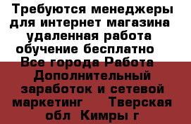 Требуются менеджеры для интернет магазина, удаленная работа, обучение бесплатно, - Все города Работа » Дополнительный заработок и сетевой маркетинг   . Тверская обл.,Кимры г.